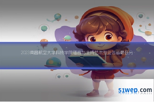 2023南昌航空大学科技学院播音与主持艺术专业各省最低分