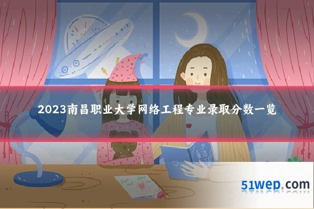 2023南昌职业大学网络工程专业录取分数一览