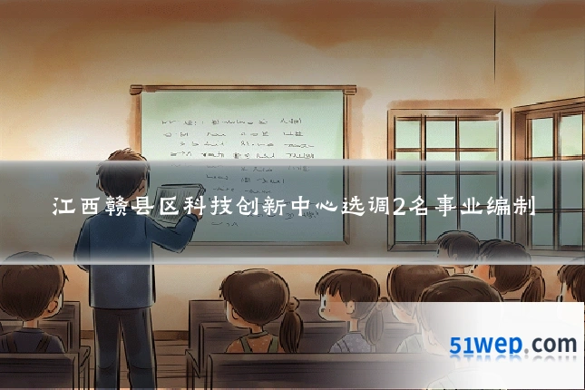 江西赣县区科技创新中心选调2名事业编制