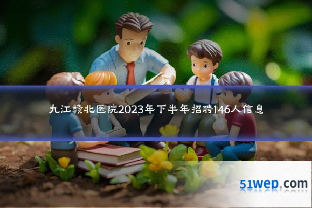 九江赣北医院2023年下半年招聘146人信息