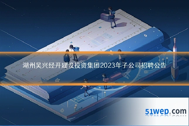 湖州吴兴经开建设投资集团2023年子公司招聘公告