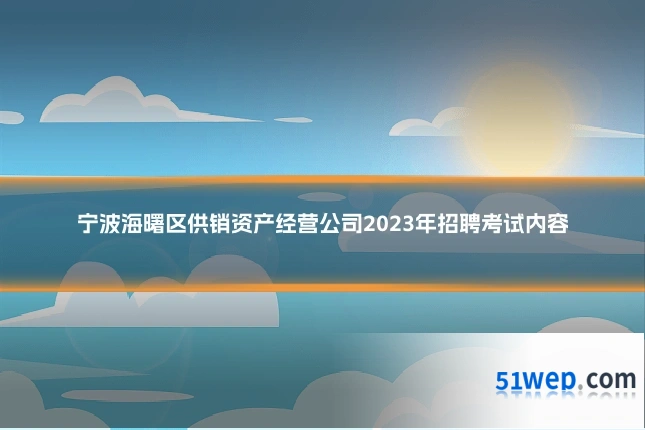 宁波海曙区供销资产经营公司2023年招聘考试内容