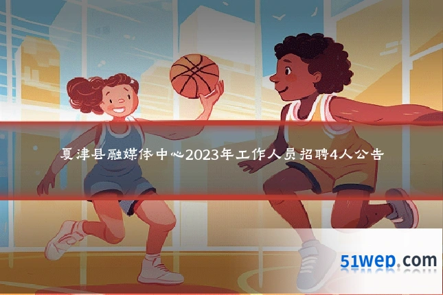 夏津县融媒体中心2023年工作人员招聘4人公告