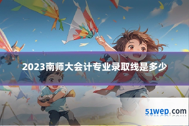 2023南师大会计专业录取线是多少