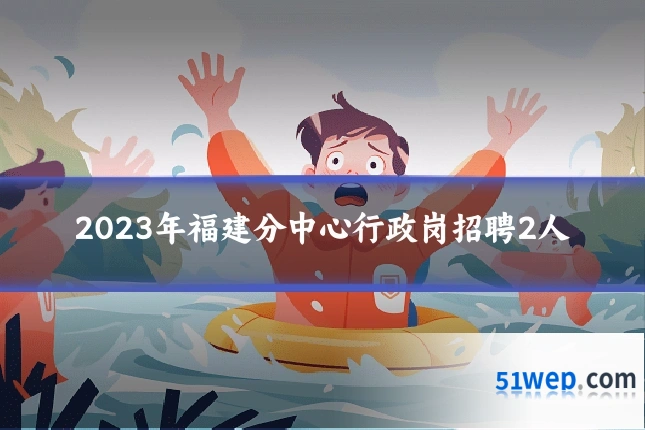2023年福建分中心行政岗招聘2人
