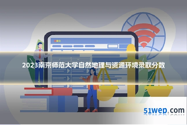 2023南京师范大学自然地理与资源环境录取分数