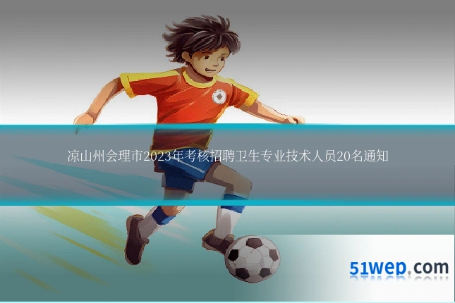 凉山州会理市2023年考核招聘卫生专业技术人员20名通知
