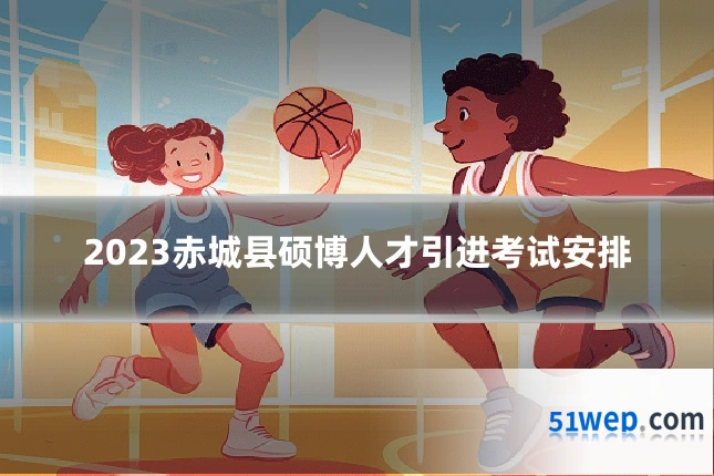 2023赤城县硕博人才引进考试安排