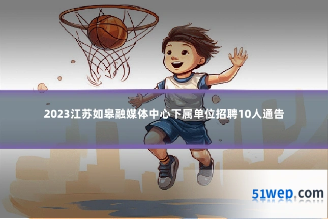 2023江苏如皋融媒体中心下属单位招聘10人通告