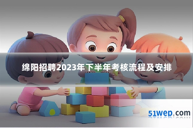 绵阳招聘2023年下半年考核流程及安排