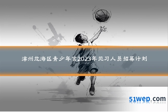 漳州龙海区青少年宫2023年见习人员招募计划