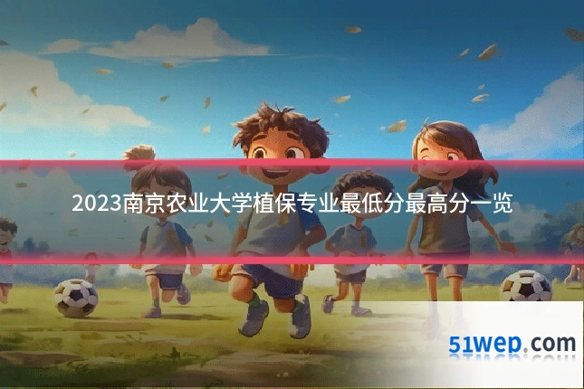 2023南京农业大学植保专业最低分最高分一览