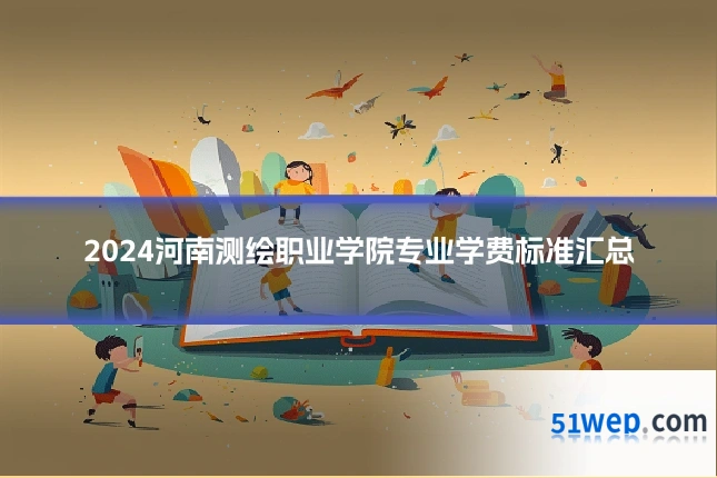2024河南测绘职业学院专业学费标准汇总