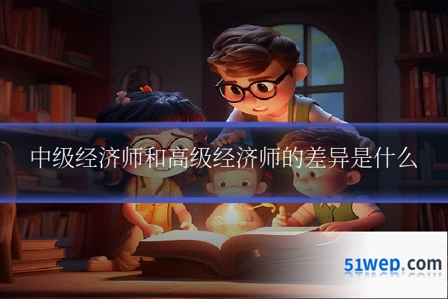 中级经济师和高级经济师的差异是什么