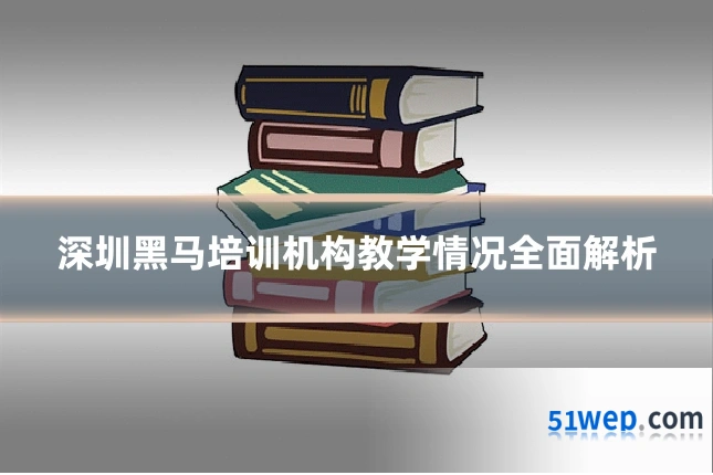 深圳黑马培训机构教学情况全面解析