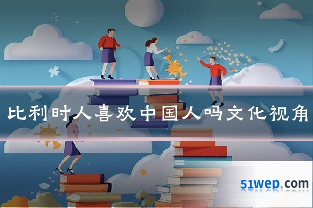 比利时人喜欢中国人吗文化视角