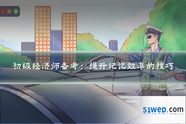 初级经济师备考:提升记忆效率的技巧