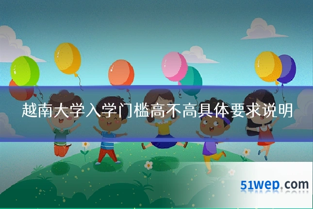越南大学入学门槛高不高具体要求说明