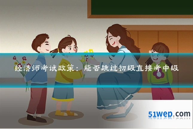 经济师考试政策：能否跳过初级直接考中级