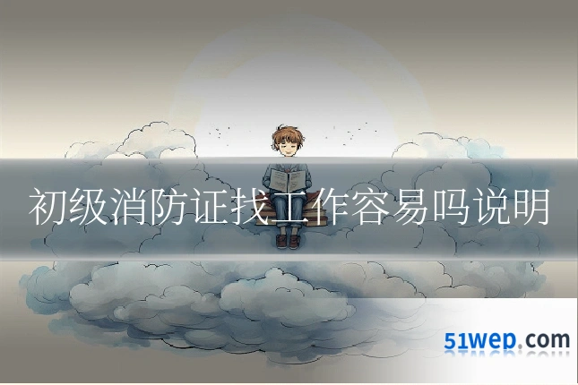 初级消防证找工作容易吗说明