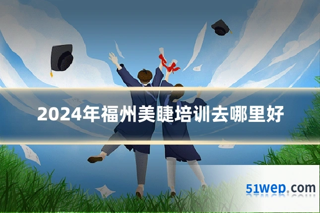 2024年福州美睫培训去哪里好