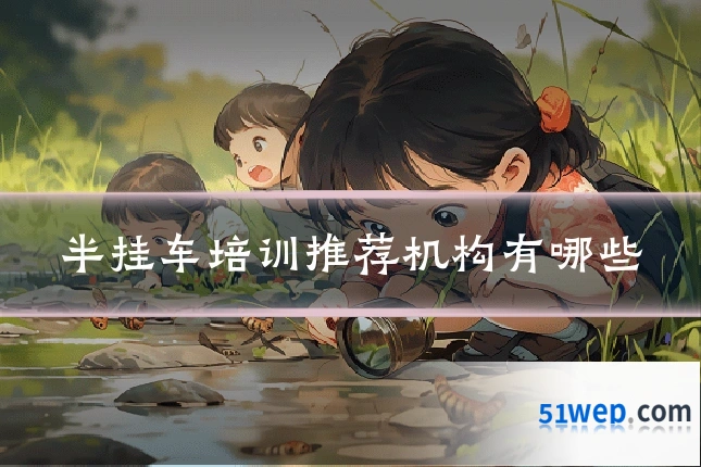 半挂车培训推荐机构有哪些