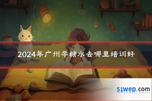 2024年广州学糖水去哪里培训好