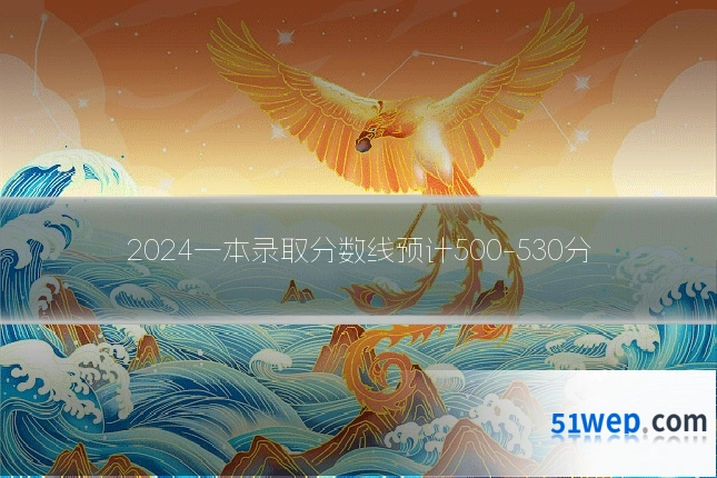 2024一本录取分数线预计500-530分
