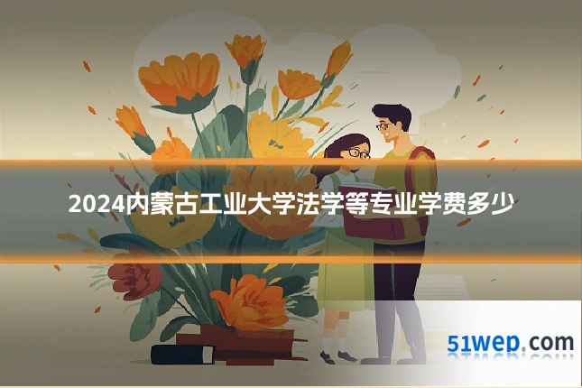 2024内蒙古工业大学法学等专业学费多少
