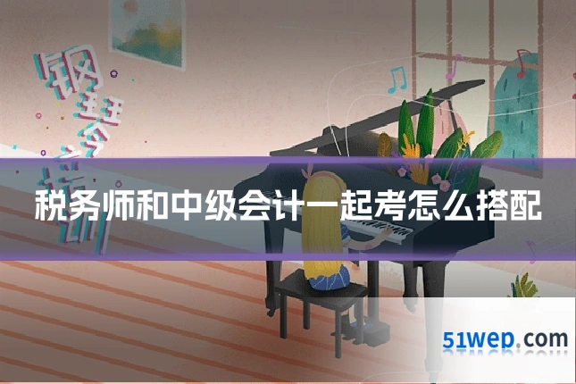 税务师和中级会计一起考怎么搭配