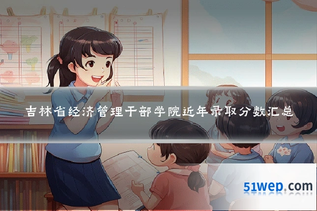 吉林省经济管理干部学院近年录取分数汇总