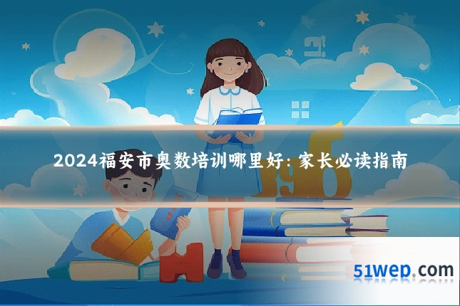 2024福安市奥数培训哪里好：家长必读指南