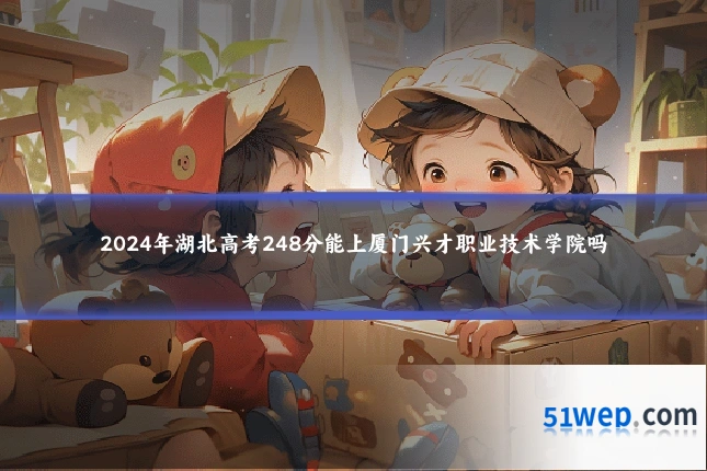 2024年湖北高考248分能上厦门兴才职业技术学院吗