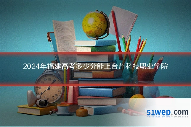 2024年福建高考多少分能上台州科技职业学院