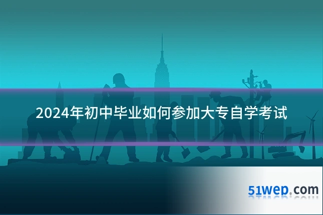 2024年初中毕业如何参加大专自学考试