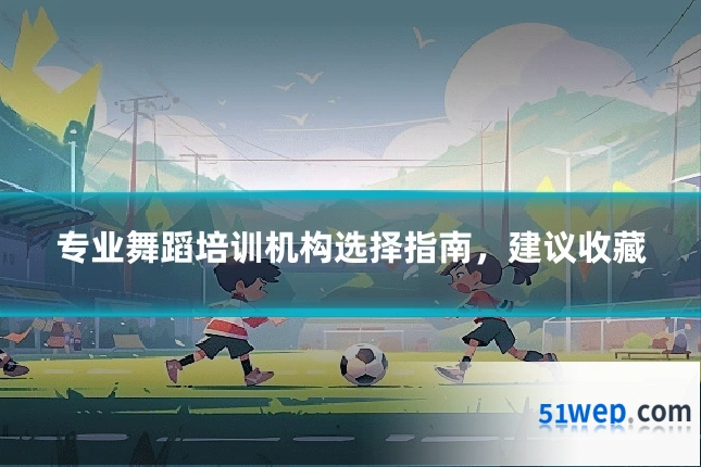 专业舞蹈培训机构选择指南,建议收藏