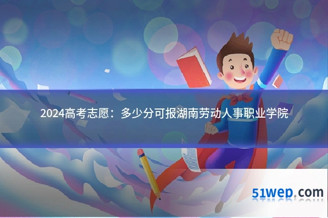 2024高考志愿:多少分可报湖南劳动人事职业学院
