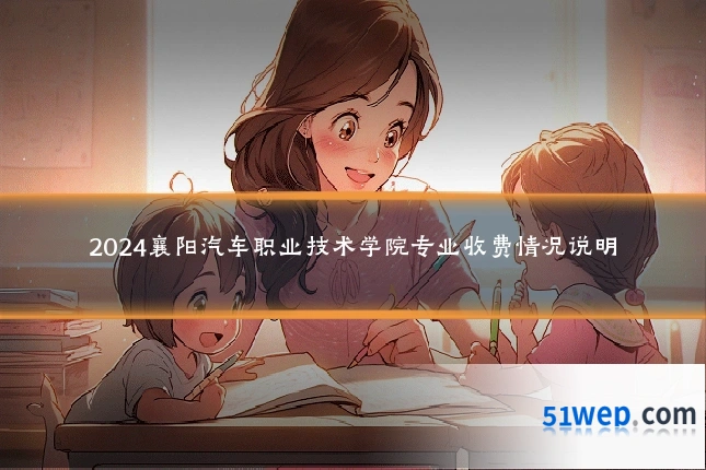 2024襄阳汽车职业技术学院专业收费情况说明