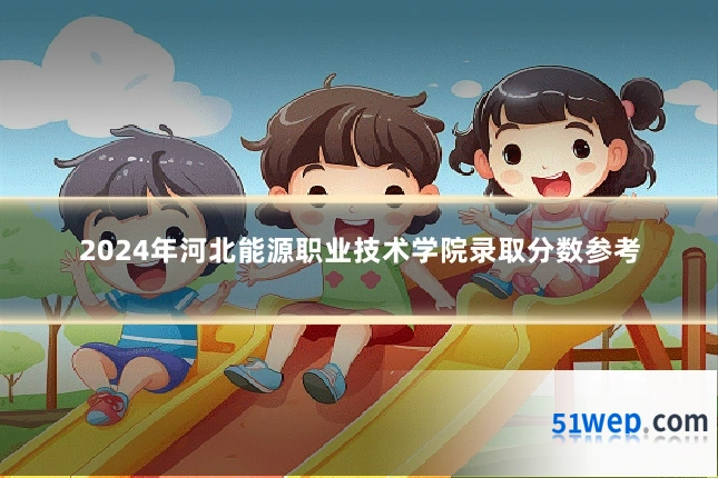 2024年河北能源职业技术学院录取分数参考