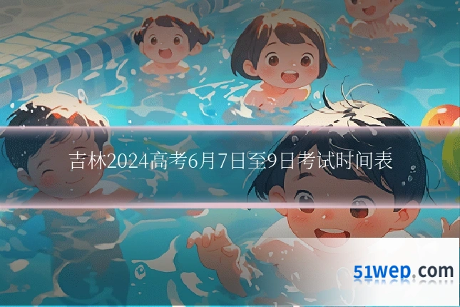 吉林2024高考6月7日至9日考试时间表