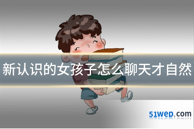 新认识的女孩子怎么聊天才自然