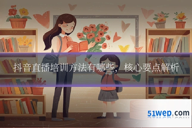 抖音直播培训方法有哪些，核心要点解析