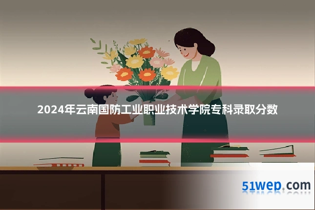 2024年云南国防工业职业技术学院专科录取分数