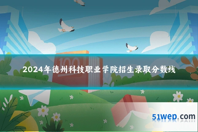 2024年德州科技职业学院招生录取分数线