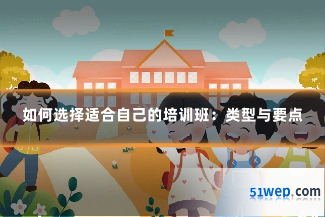 如何选择适合自己的培训班:类型与要点