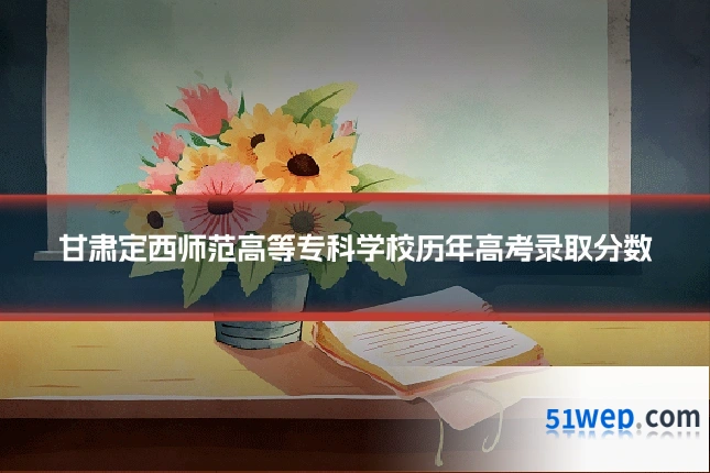 甘肃定西师范高等专科学校历年高考录取分数