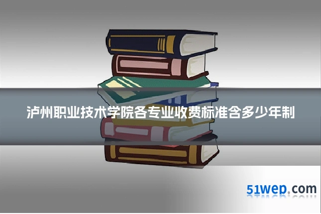 泸州职业技术学院各专业收费标准含多少年制