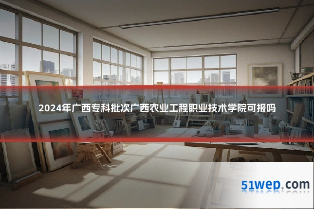2024年广西专科批次广西农业工程职业技术学院可报吗