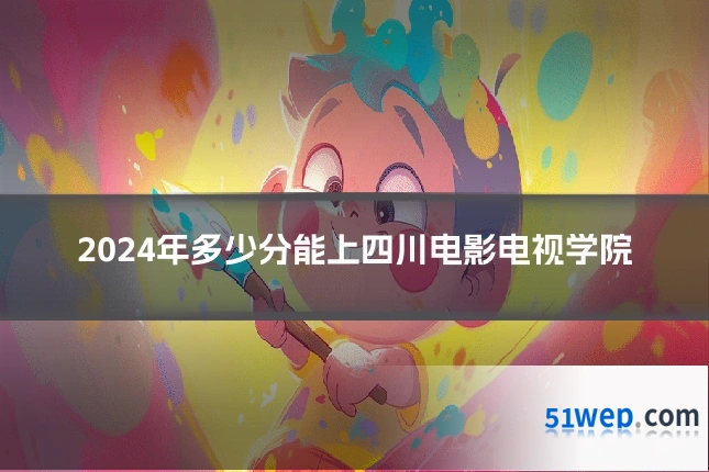 2024年多少分能上四川电影电视学院