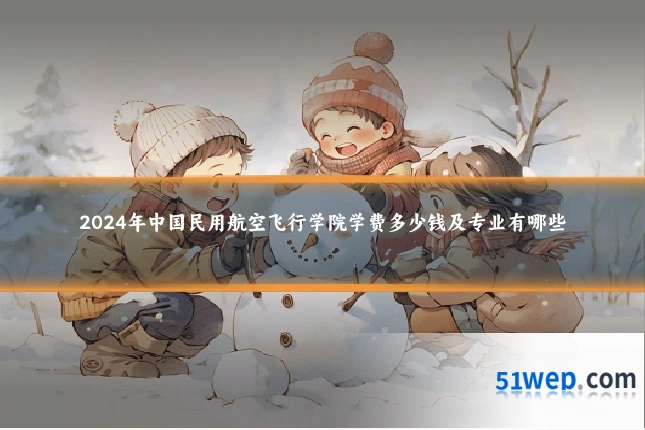 2024年中国民用航空飞行学院学费多少钱及专业有哪些